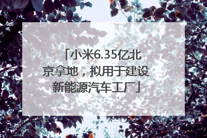 小米6.35亿北京拿地，拟用于建设新能源汽车工厂