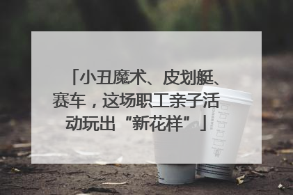 小丑魔术、皮划艇、赛车，这场职工亲子活动玩出“新花样”