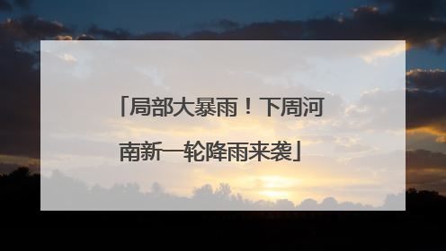 局部大暴雨！下周河南新一轮降雨来袭
