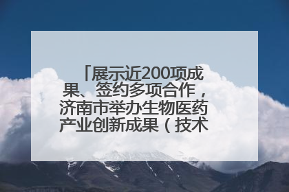 展示近200项成果、签约多项合作，济南市举办生物医药产业创新成果（技术）转化供需对接会