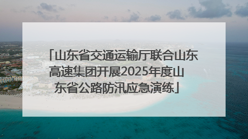 山东省交通运输厅联合山东高速集团开展2025年度山东省公路防汛应急演练