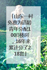 山东一村免费为适龄青年分配100㎡楼房，16年来累计分了218套