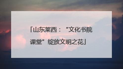 山东莱西：“文化书院课堂”绽放文明之花