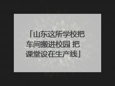 山东这所学校把车间搬进校园 把课堂设在生产线