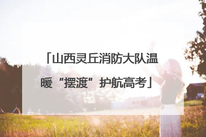 山西灵丘消防大队温暖“摆渡”护航高考