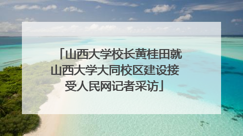 山西大学校长黄桂田就山西大学大同校区建设接受人民网记者采访