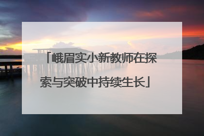 峨眉实小新教师在探索与突破中持续生长