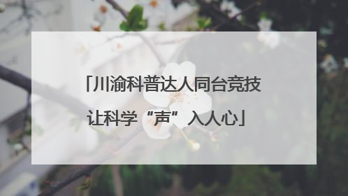 川渝科普达人同台竞技 让科学“声”入人心
