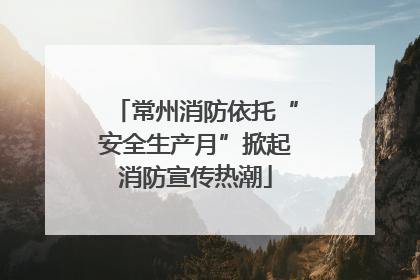 常州消防依托“安全生产月”掀起消防宣传热潮