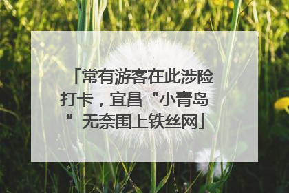 常有游客在此涉险打卡，宜昌“小青岛”无奈围上铁丝网