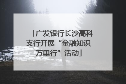 广发银行长沙高科支行开展“金融知识万里行”活动