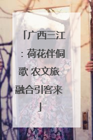 广西三江：荷花伴侗歌 农文旅融合引客来