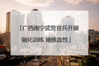 广西南宁武警官兵开展强化训练 锤炼血性