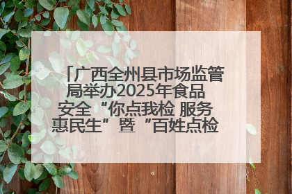 广西全州县市场监管局举办2025年食品安全“你点我检 服务惠民生”暨“百姓点检日”活动启动仪式