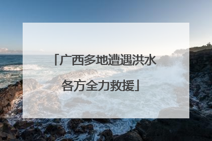 广西多地遭遇洪水 各方全力救援