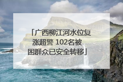 广西柳江河水位复涨超警 102名被困群众已安全转移
