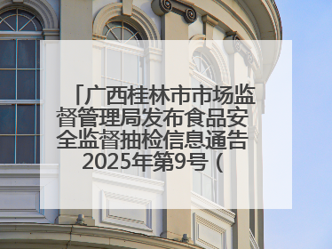 广西桂林市市场监督管理局发布食品安全监督抽检信息通告2025年第9号（总第137号）
