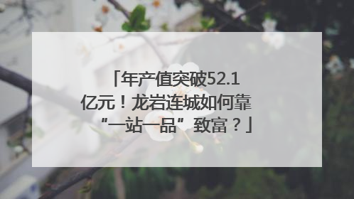 年产值突破52.1亿元！龙岩连城如何靠“一站一品”致富？
