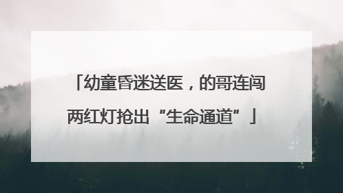 幼童昏迷送医，的哥连闯两红灯抢出“生命通道”