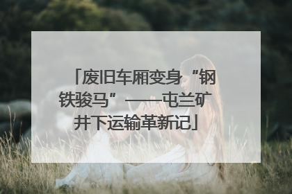 废旧车厢变身“钢铁骏马”——屯兰矿井下运输革新记