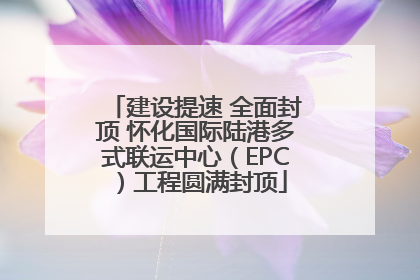 建设提速 全面封顶 怀化国际陆港多式联运中心（EPC）工程圆满封顶