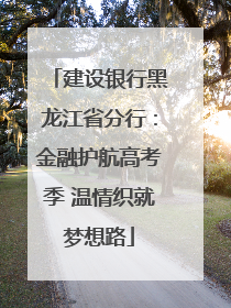建设银行黑龙江省分行：金融护航高考季 温情织就梦想路