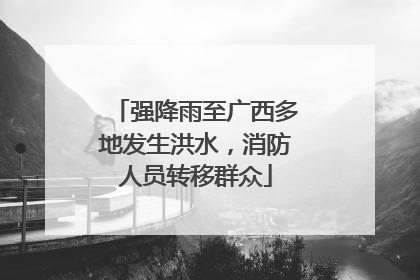 强降雨至广西多地发生洪水，消防人员转移群众