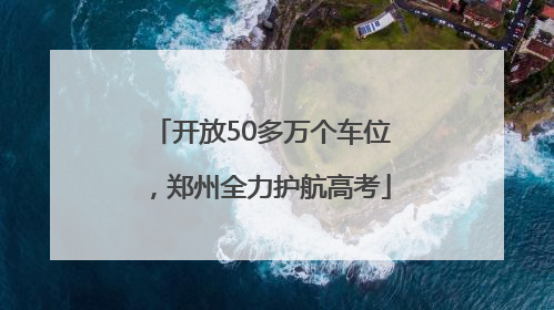 开放50多万个车位，郑州全力护航高考