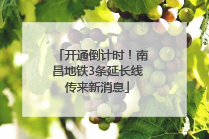 开通倒计时！南昌地铁3条延长线传来新消息