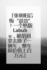 张朝阳后悔“退货”！一个绝版Labubu，被胡润拿去换了一辆车，整车原价值上百万元