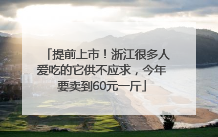 提前上市！浙江很多人爱吃的它供不应求，今年要卖到60元一斤