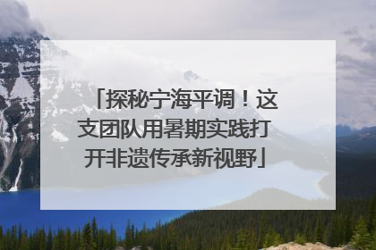 探秘宁海平调！这支团队用暑期实践打开非遗传承新视野
