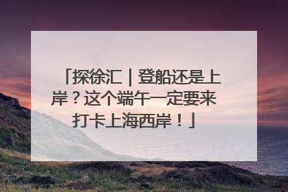 探徐汇｜登船还是上岸？这个端午一定要来打卡上海西岸！