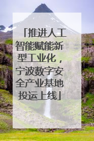 推进人工智能赋能新型工业化，宁波数字安全产业基地投运上线