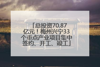 总投资70.87亿元！梅州兴宁33个重点产业项目集中签约、开工、竣工