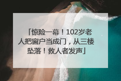 惊险一幕！102岁老人把窗户当成门，从三楼坠落！救人者发声