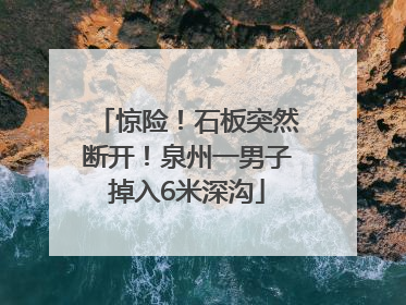 惊险！石板突然断开！泉州一男子掉入6米深沟