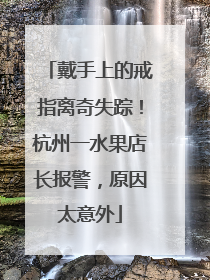戴手上的戒指离奇失踪！杭州一水果店长报警，原因太意外