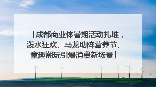 成都商业体暑期活动扎堆，泼水狂欢、马龙助阵营养节、童趣潮玩引爆消费新场景