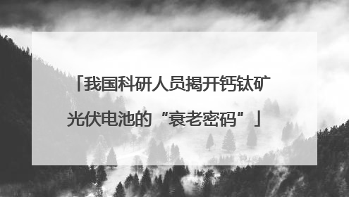 我国科研人员揭开钙钛矿光伏电池的“衰老密码”