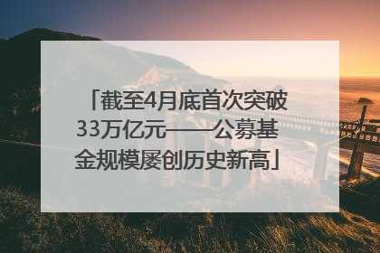 截至4月底首次突破33万亿元——公募基金规模屡创历史新高
