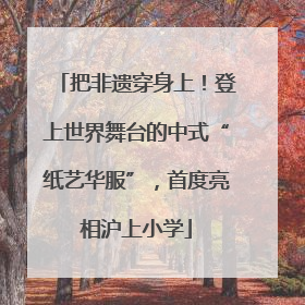 把非遗穿身上！登上世界舞台的中式“纸艺华服”，首度亮相沪上小学