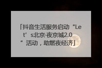 抖音生活服务启动“Let’s北京·夜京城2.0”活动，助燃夜经济