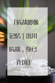 抗战影像记忆｜出川抗战，身已许国