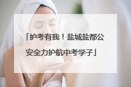 护考有我！盐城盐都公安全力护航中考学子
