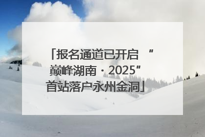 报名通道已开启 “巅峰湖南・2025”首站落户永州金洞