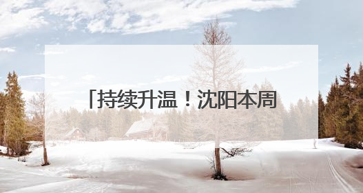 持续升温！沈阳本周最高气温达32℃