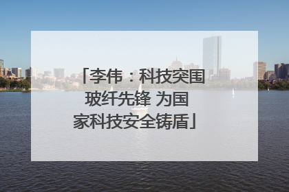 李伟：科技突围 玻纤先锋 为国家科技安全铸盾