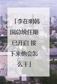 李在明韩国总统任期已开启 接下来他会怎么干