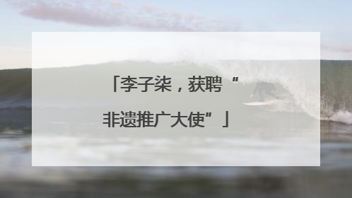 李子柒，获聘“非遗推广大使”